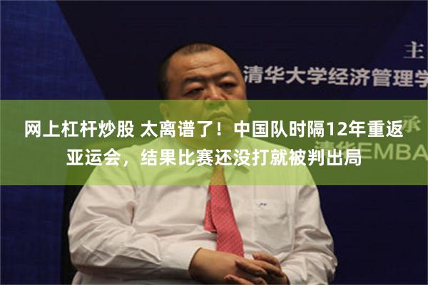 网上杠杆炒股 太离谱了！中国队时隔12年重返亚运会，结果比赛还没打就被判出局