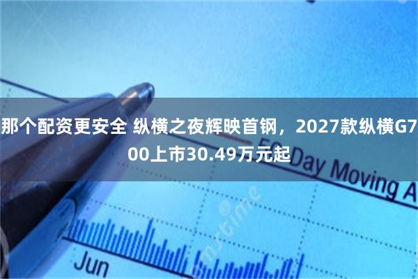 那个配资更安全 纵横之夜辉映首钢，2027款纵横G700上市30.49万元起
