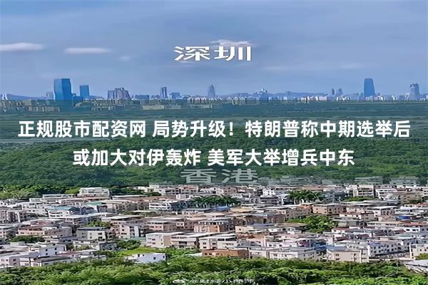 正规股市配资网 局势升级！特朗普称中期选举后或加大对伊轰炸 美军大举增兵中东