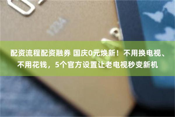 配资流程配资融券 国庆0元焕新！不用换电视、不用花钱，5个官方设置让老电视秒变新机